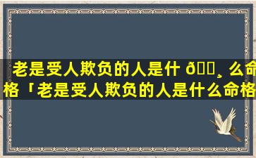 老是受人欺负的人是什 🕸 么命格「老是受人欺负的人是什么命格呢」